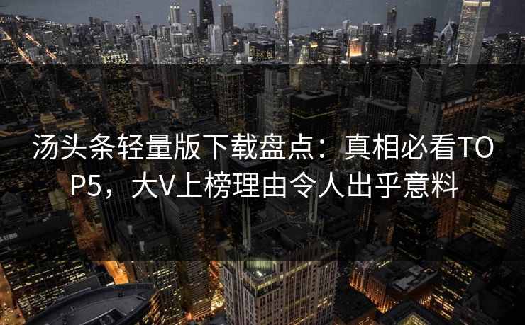 汤头条轻量版下载盘点：真相必看TOP5，大V上榜理由令人出乎意料