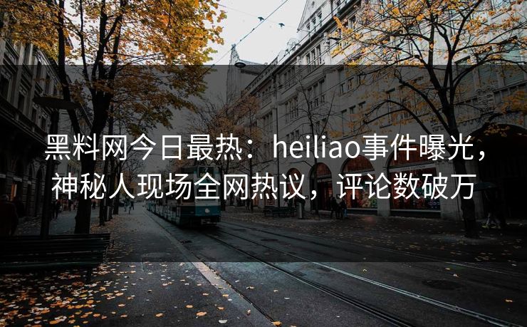黑料网今日最热：heiliao事件曝光，神秘人现场全网热议，评论数破万