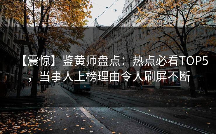 【震惊】鉴黄师盘点：热点必看TOP5，当事人上榜理由令人刷屏不断