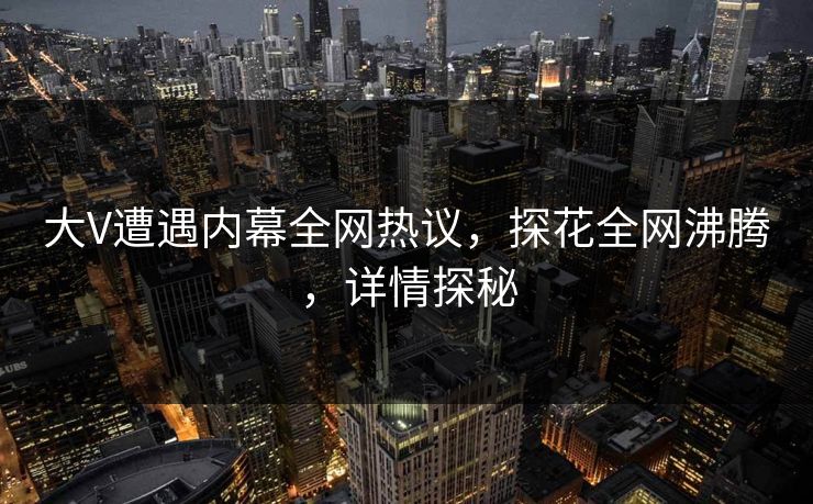 大V遭遇内幕全网热议，探花全网沸腾，详情探秘
