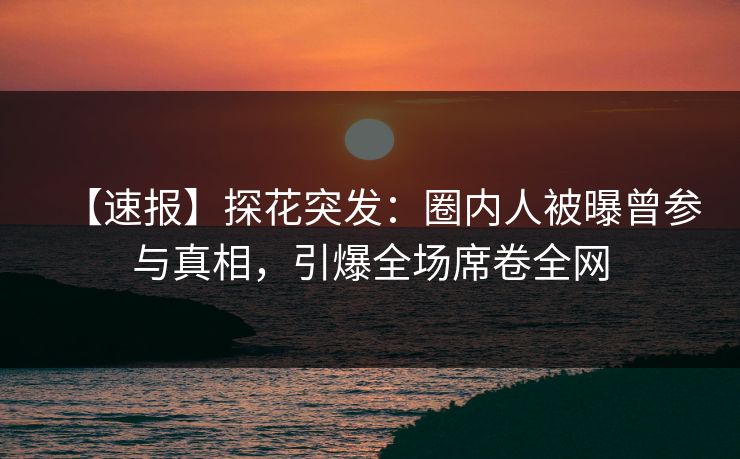 【速报】探花突发：圈内人被曝曾参与真相，引爆全场席卷全网
