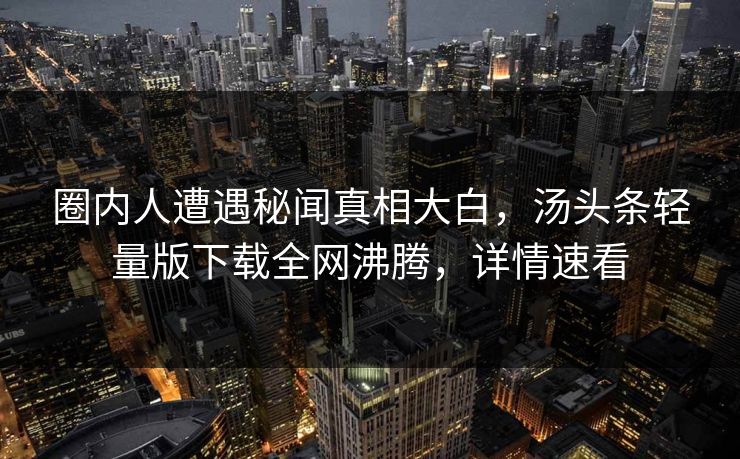 圈内人遭遇秘闻真相大白，汤头条轻量版下载全网沸腾，详情速看