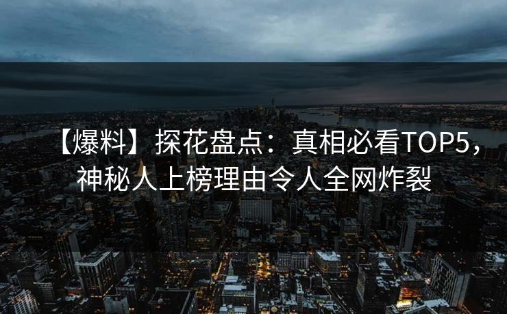 【爆料】探花盘点：真相必看TOP5，神秘人上榜理由令人全网炸裂