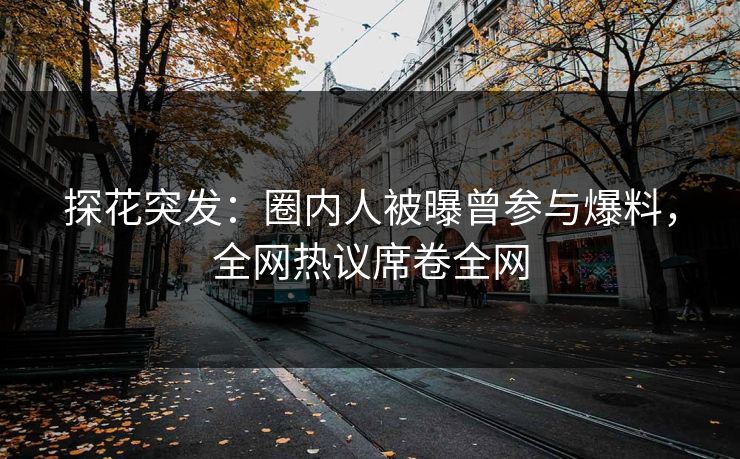 探花突发：圈内人被曝曾参与爆料，全网热议席卷全网