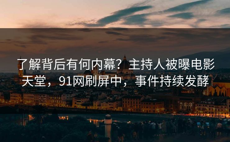 了解背后有何内幕？主持人被曝电影天堂，91网刷屏中，事件持续发酵