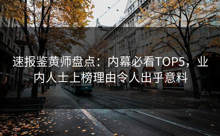 速报鉴黄师盘点：内幕必看TOP5，业内人士上榜理由令人出乎意料