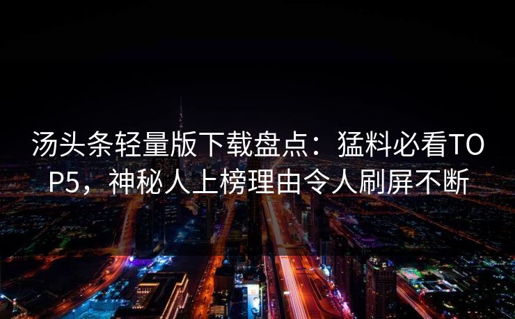 汤头条轻量版下载盘点：猛料必看TOP5，神秘人上榜理由令人刷屏不断