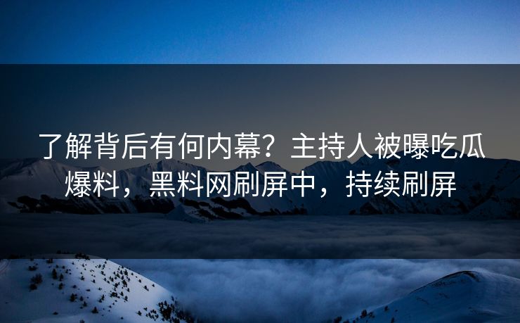 了解背后有何内幕？主持人被曝吃瓜爆料，黑料网刷屏中，持续刷屏