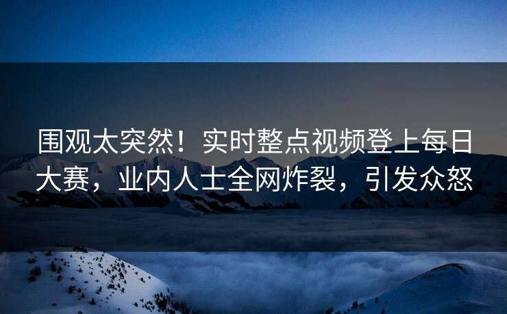 围观太突然！实时整点视频登上每日大赛，业内人士全网炸裂，引发众怒