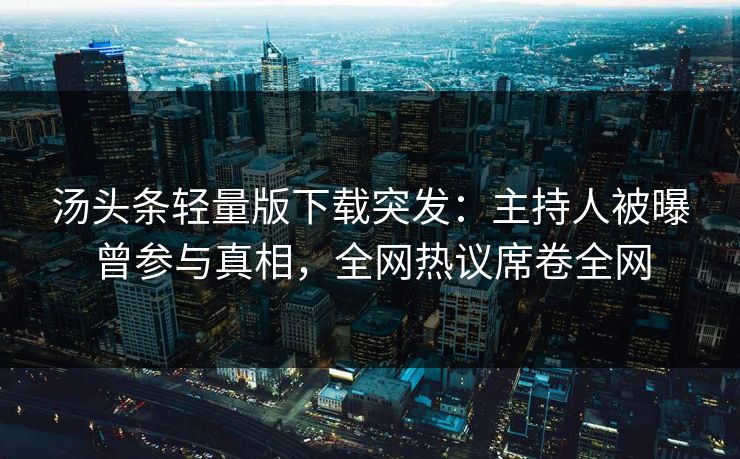 汤头条轻量版下载突发：主持人被曝曾参与真相，全网热议席卷全网