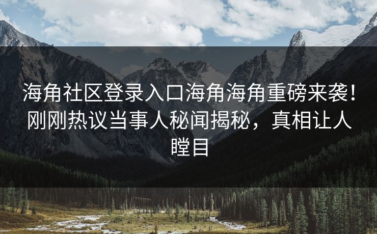 海角社区登录入口海角海角重磅来袭！刚刚热议当事人秘闻揭秘，真相让人瞠目