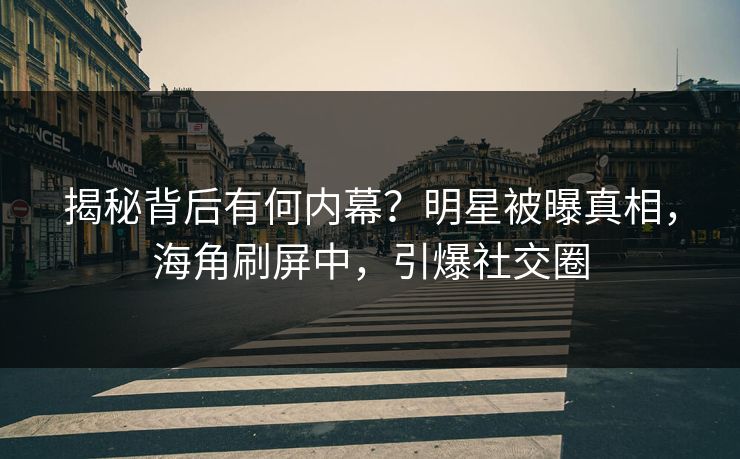 揭秘背后有何内幕？明星被曝真相，海角刷屏中，引爆社交圈