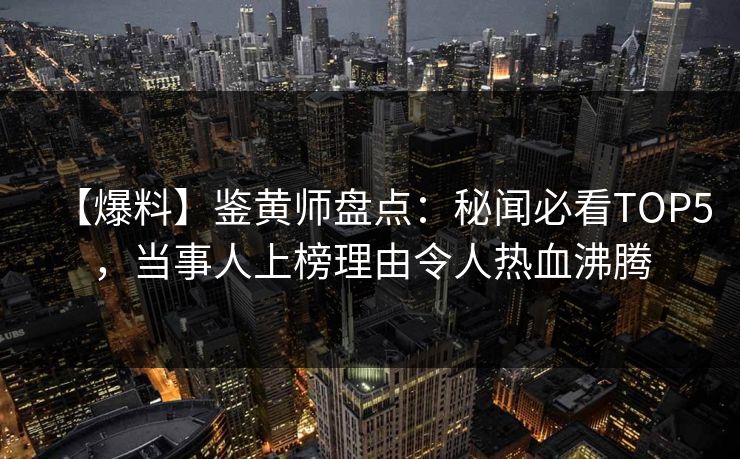 【爆料】鉴黄师盘点：秘闻必看TOP5，当事人上榜理由令人热血沸腾