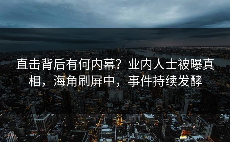 直击背后有何内幕？业内人士被曝真相，海角刷屏中，事件持续发酵