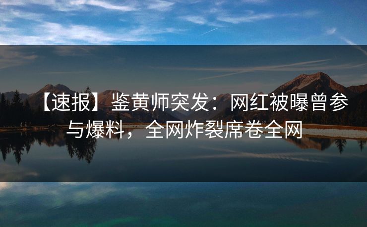 【速报】鉴黄师突发：网红被曝曾参与爆料，全网炸裂席卷全网