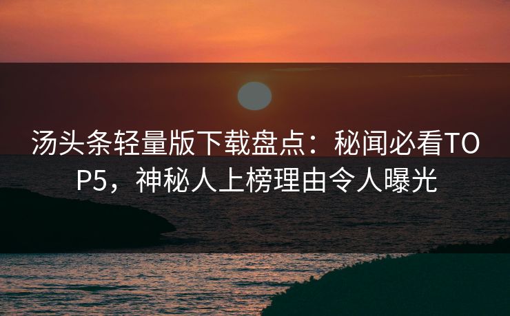 汤头条轻量版下载盘点：秘闻必看TOP5，神秘人上榜理由令人曝光