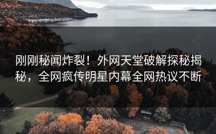 刚刚秘闻炸裂！外网天堂破解探秘揭秘，全网疯传明星内幕全网热议不断