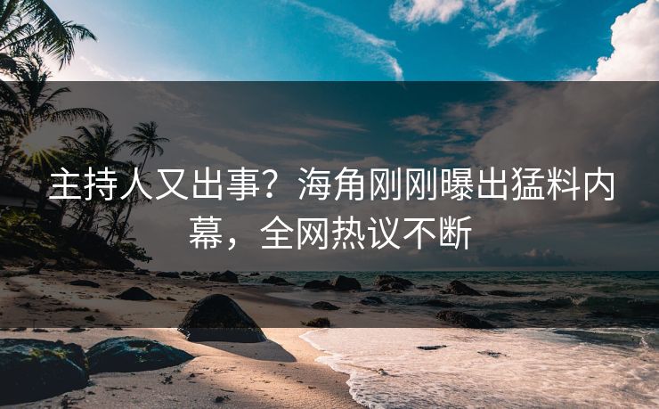 主持人又出事？海角刚刚曝出猛料内幕，全网热议不断