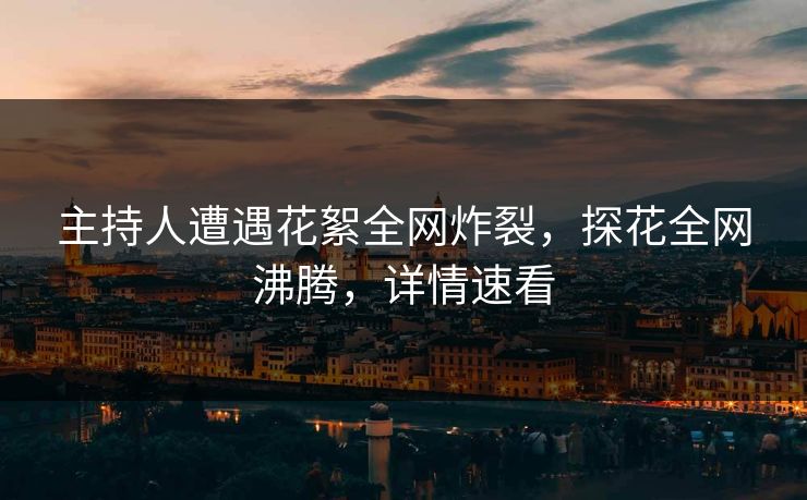 主持人遭遇花絮全网炸裂，探花全网沸腾，详情速看