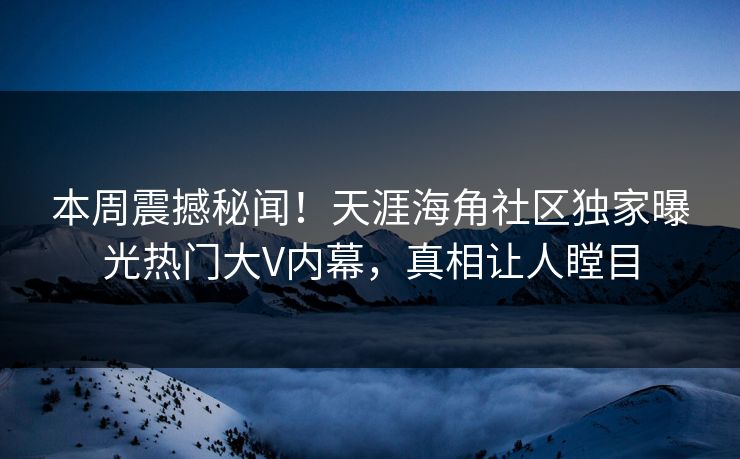 本周震撼秘闻！天涯海角社区独家曝光热门大V内幕，真相让人瞠目