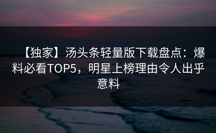 【独家】汤头条轻量版下载盘点：爆料必看TOP5，明星上榜理由令人出乎意料