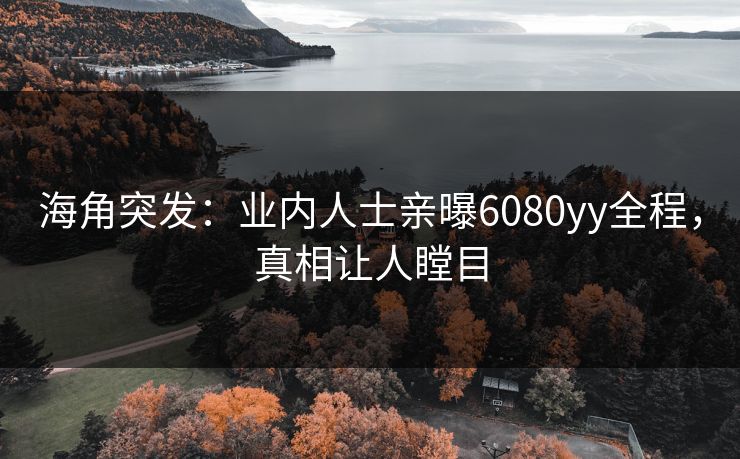 海角突发：业内人士亲曝6080yy全程，真相让人瞠目