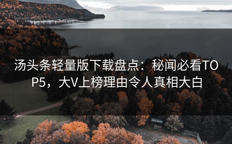 汤头条轻量版下载盘点：秘闻必看TOP5，大V上榜理由令人真相大白