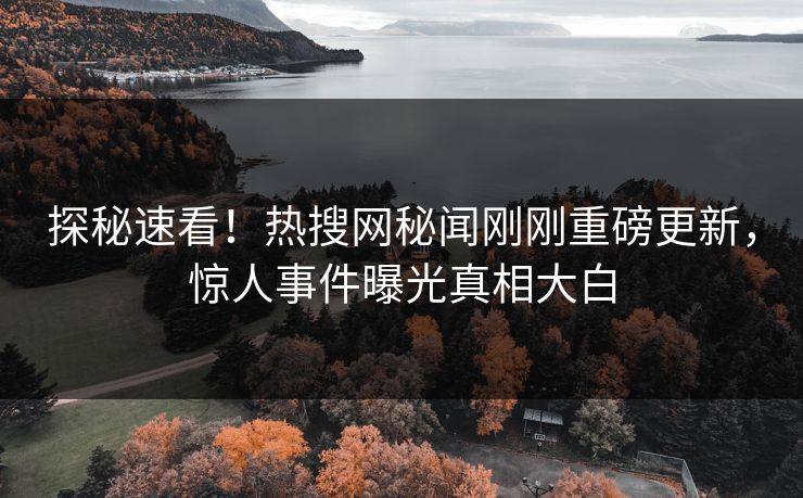 探秘速看！热搜网秘闻刚刚重磅更新，惊人事件曝光真相大白