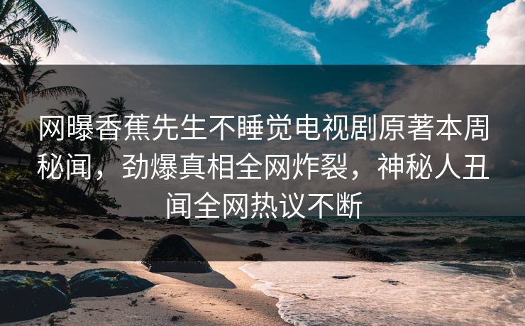 网曝香蕉先生不睡觉电视剧原著本周秘闻，劲爆真相全网炸裂，神秘人丑闻全网热议不断