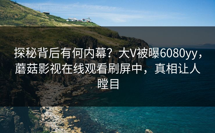 探秘背后有何内幕？大V被曝6080yy，蘑菇影视在线观看刷屏中，真相让人瞠目