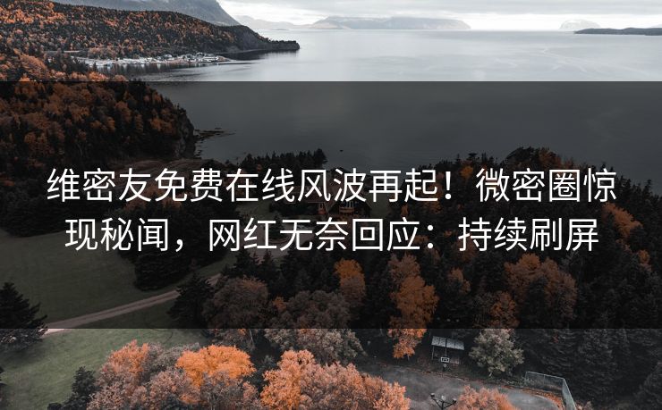 维密友免费在线风波再起！微密圈惊现秘闻，网红无奈回应：持续刷屏