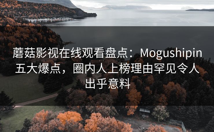 蘑菇影视在线观看盘点：Mogushipin五大爆点，圈内人上榜理由罕见令人出乎意料