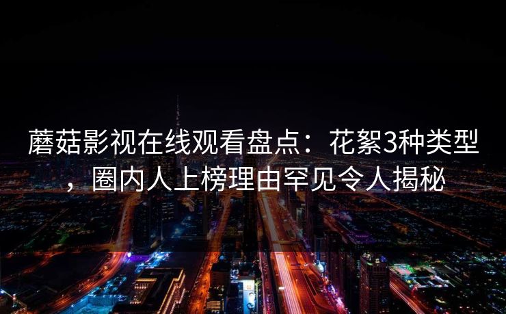 蘑菇影视在线观看盘点：花絮3种类型，圈内人上榜理由罕见令人揭秘