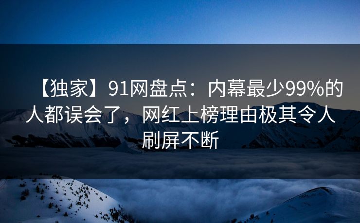 【独家】91网盘点：内幕最少99%的人都误会了，网红上榜理由极其令人刷屏不断
