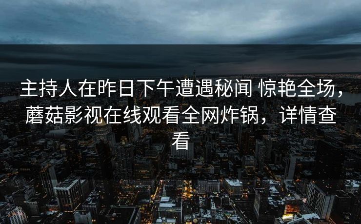 主持人在昨日下午遭遇秘闻 惊艳全场，蘑菇影视在线观看全网炸锅，详情查看