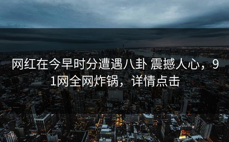 网红在今早时分遭遇八卦 震撼人心,91网全网炸锅,详情点击
