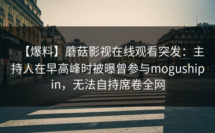 【爆料】蘑菇影视在线观看突发:主持人在早高峰时被曝曾参与mogushipin,无法自持席卷全网