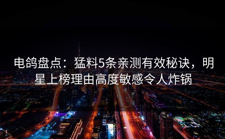 电鸽盘点:猛料5条亲测有效秘诀,明星上榜理由高度敏感令人炸锅