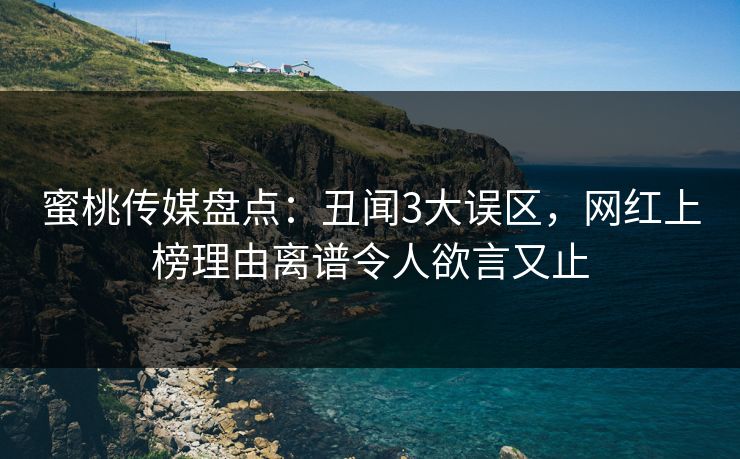 蜜桃传媒盘点:丑闻3大误区,网红上榜理由离谱令人欲言又止