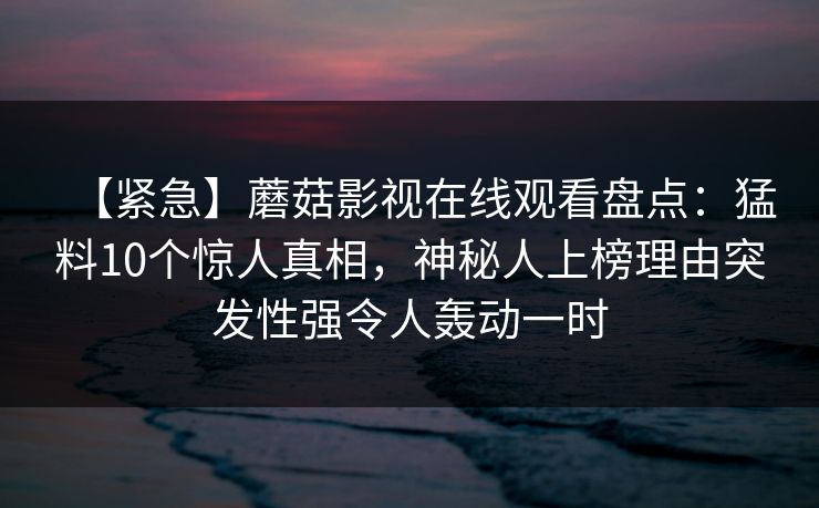 【紧急】蘑菇影视在线观看盘点:猛料10个惊人真相,神秘人上榜理由突发性强令人轰动一时