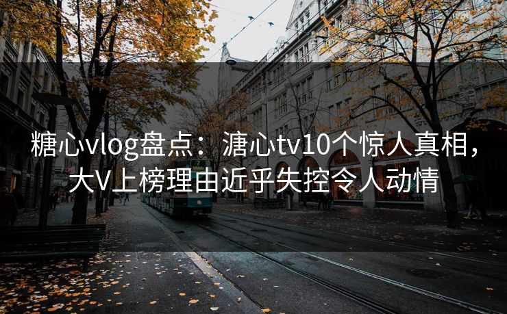 糖心vlog盘点:溏心tv10个惊人真相,大V上榜理由近乎失控令人动情