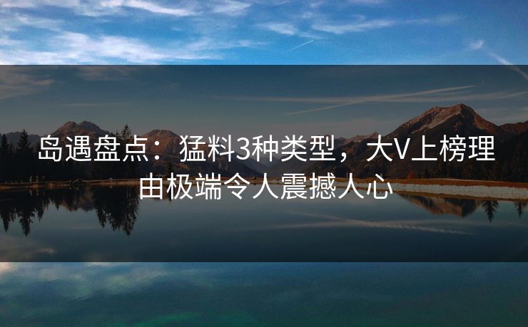 岛遇盘点:猛料3种类型,大V上榜理由极端令人震撼人心