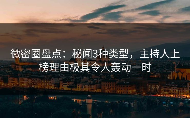 微密圈盘点:秘闻3种类型,主持人上榜理由极其令人轰动一时