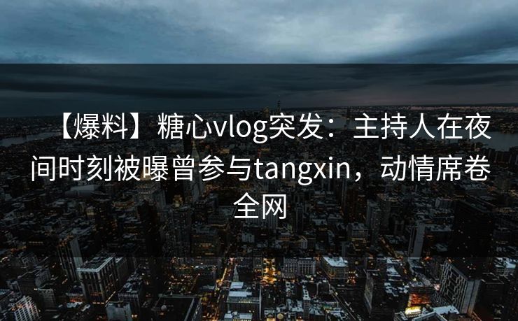 【爆料】糖心vlog突发:主持人在夜间时刻被曝曾参与tangxin,动情席卷全网