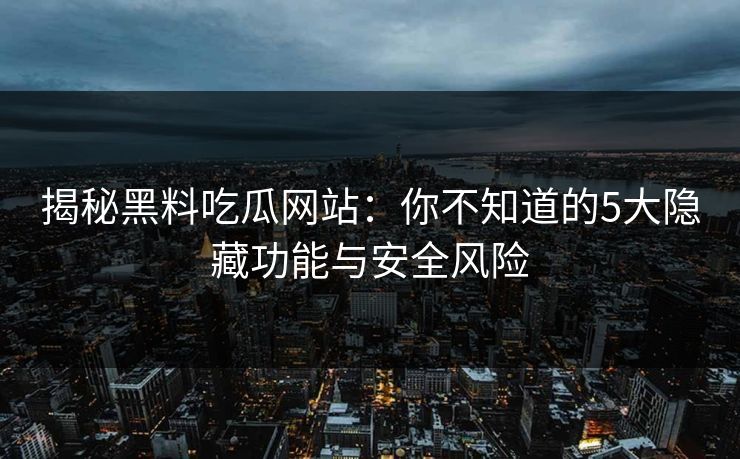 揭秘黑料吃瓜网站:你不知道的5大隐藏功能与安全风险