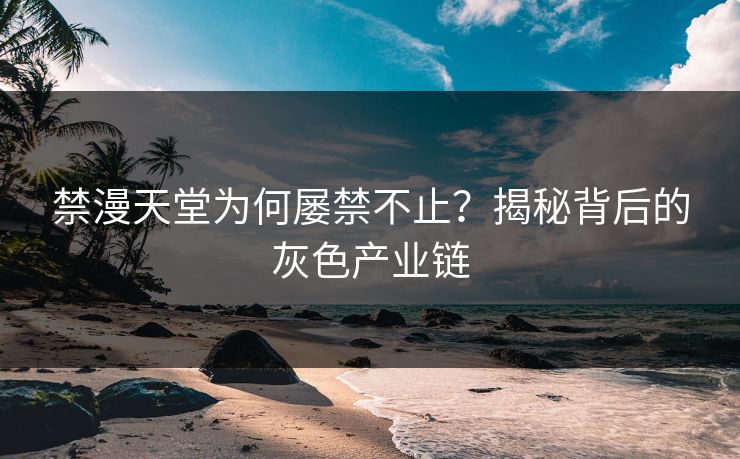 禁漫天堂为何屡禁不止?揭秘背后的灰色产业链