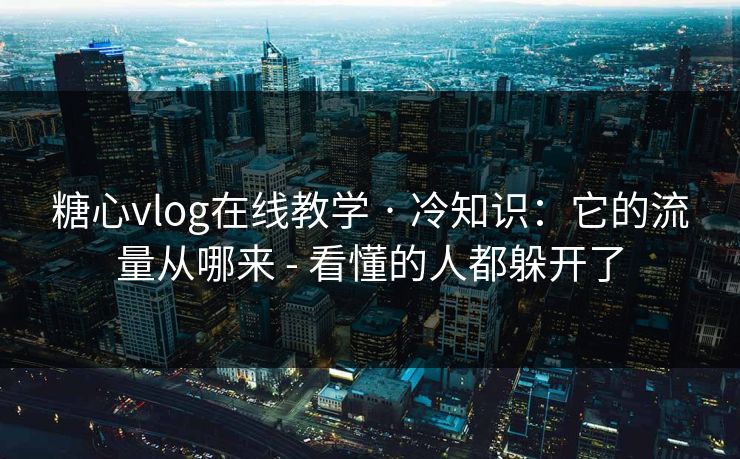 糖心vlog在线教学 · 冷知识：它的流量从哪来 - 看懂的人都躲开了
