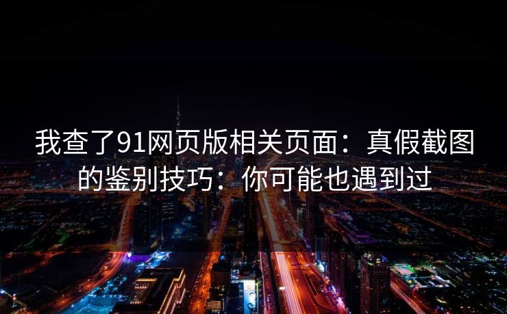 我查了91网页版相关页面：真假截图的鉴别技巧：你可能也遇到过