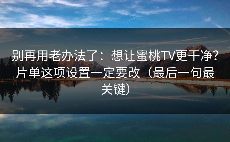 别再用老办法了:想让蜜桃TV更干净?片单这项设置一定要改(最后一句最关键)
