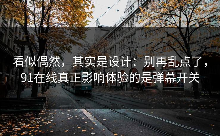 看似偶然，其实是设计：别再乱点了，91在线真正影响体验的是弹幕开关